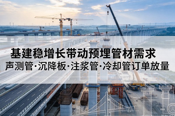 普洱基建稳增长带动预埋监测管材需求，声测管、沉降板、注浆管订单持续放量