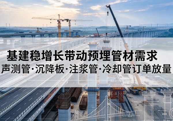 普洱基建稳增长带动预埋监测管材需求，声测管、沉降板、注浆管订单持续放量